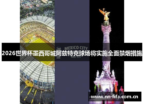 2026世界杯墨西哥城阿兹特克球场将实施全面禁烟措施 2026世界杯墨西哥城阿兹特克球场将实施全面禁烟措施