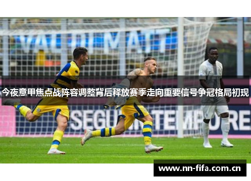 今夜意甲焦点战阵容调整背后释放赛季走向重要信号争冠格局初现