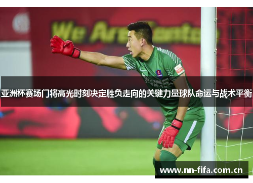 亚洲杯赛场门将高光时刻决定胜负走向的关键力量球队命运与战术平衡 亚洲杯赛场门将高光时刻决定胜负走向的关键力量球队命运与战术平衡