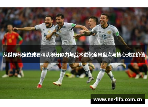 从世界杯定位球看强队得分能力与战术进化全景盘点与核心球星价值 从世界杯定位球看强队得分能力与战术进化全景盘点与核心球星价值