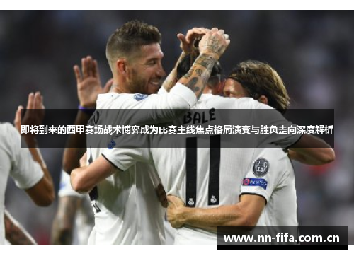 即将到来的西甲赛场战术博弈成为比赛主线焦点格局演变与胜负走向深度解析 即将到来的西甲赛场战术博弈成为比赛主线焦点格局演变与胜负走向深度解析