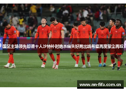 国足主场领先却遭十人沙特补时绝杀痛失好局出线希望再度蒙尘再叹 国足主场领先却遭十人沙特补时绝杀痛失好局出线希望再度蒙尘再叹